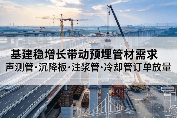 新兴基建稳增长带动预埋监测管材需求，声测管、沉降板、注浆管订单持续放量